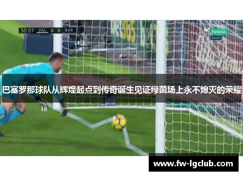 巴塞罗那球队从辉煌起点到传奇诞生见证绿茵场上永不熄灭的荣耀 巴塞罗那球队从辉煌起点到传奇诞生见证绿茵场上永不熄灭的荣耀