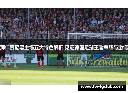 拜仁慕尼黑主场五大特色解析 见证德国足球王者荣耀与激情 拜仁慕尼黑主场五大特色解析 见证德国足球王者荣耀与激情