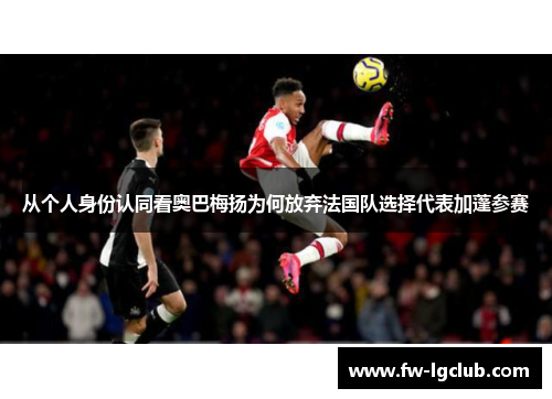 从个人身份认同看奥巴梅扬为何放弃法国队选择代表加蓬参赛