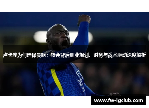 卢卡库为何选择曼联:转会背后职业规划、财务与战术驱动深度解析 卢卡库为何选择曼联:转会背后职业规划、财务与战术驱动深度解析