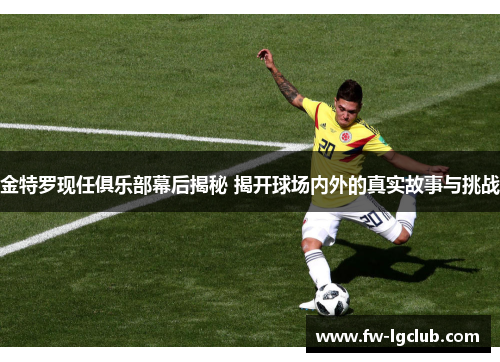 金特罗现任俱乐部幕后揭秘 揭开球场内外的真实故事与挑战