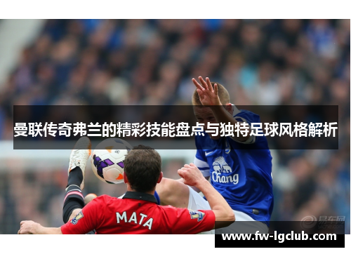 曼联传奇弗兰的精彩技能盘点与独特足球风格解析