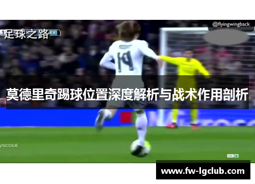 莫德里奇踢球位置深度解析与战术作用剖析