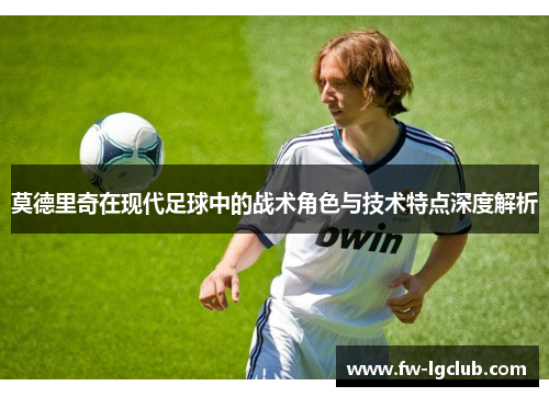 莫德里奇在现代足球中的战术角色与技术特点深度解析