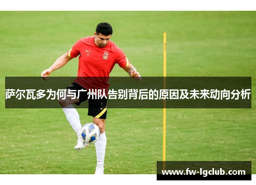 萨尔瓦多为何与广州队告别背后的原因及未来动向分析