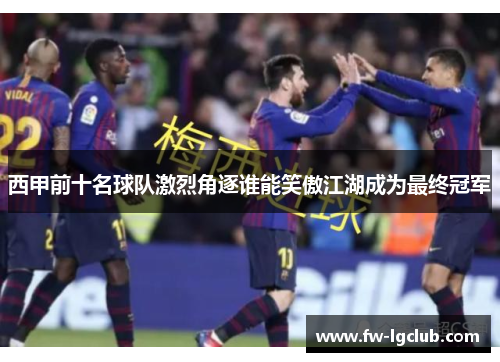 西甲前十名球队激烈角逐谁能笑傲江湖成为最终冠军