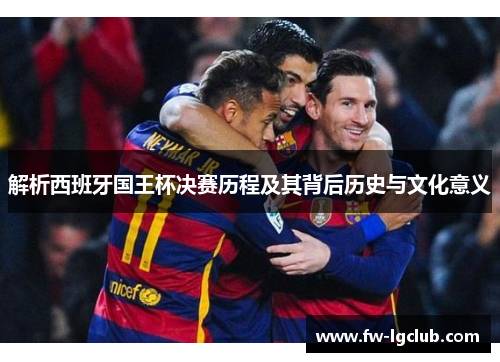 解析西班牙国王杯决赛历程及其背后历史与文化意义