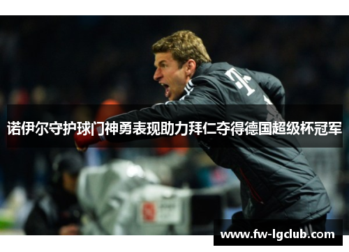 诺伊尔守护球门神勇表现助力拜仁夺得德国超级杯冠军