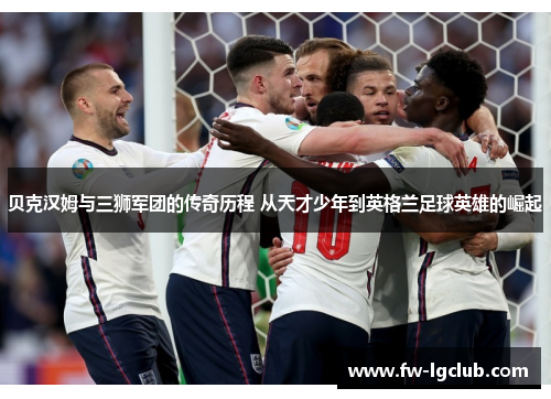 贝克汉姆与三狮军团的传奇历程 从天才少年到英格兰足球英雄的崛起