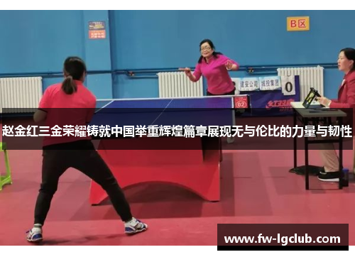 赵金红三金荣耀铸就中国举重辉煌篇章展现无与伦比的力量与韧性