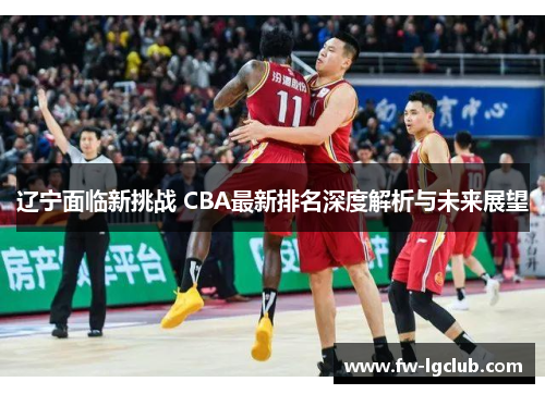 辽宁面临新挑战 CBA最新排名深度解析与未来展望