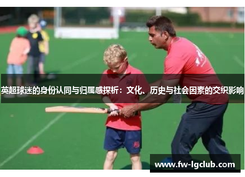 英超球迷的身份认同与归属感探析：文化、历史与社会因素的交织影响