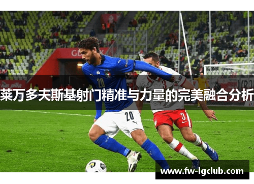 莱万多夫斯基射门精准与力量的完美融合分析