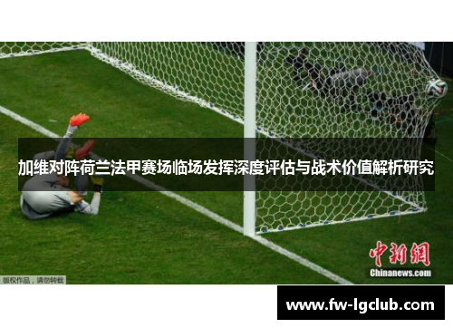 加维对阵荷兰法甲赛场临场发挥深度评估与战术价值解析研究
