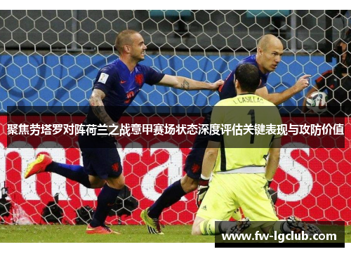 聚焦劳塔罗对阵荷兰之战意甲赛场状态深度评估关键表现与攻防价值