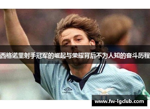 西格诺里射手冠军的崛起与荣耀背后不为人知的奋斗历程