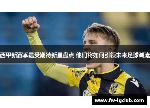 西甲新赛季最受期待新星盘点 他们将如何引领未来足球潮流