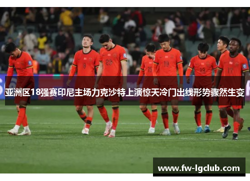 亚洲区18强赛印尼主场力克沙特上演惊天冷门出线形势骤然生变