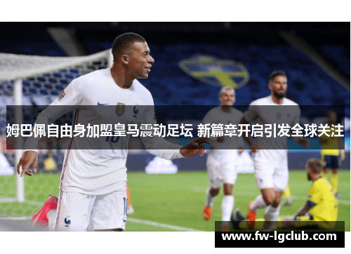 姆巴佩自由身加盟皇马震动足坛 新篇章开启引发全球关注