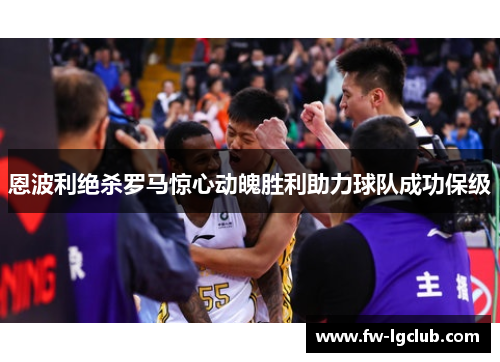 恩波利绝杀罗马惊心动魄胜利助力球队成功保级