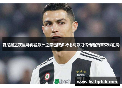 慕尼黑之夜皇马再登欧洲之巅击败多特书写欧冠传奇新篇章荣耀史诗