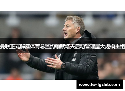 曼联正式解雇体育总监约翰默塔夫启动管理层大规模重组