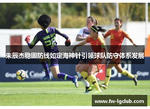 朱辰杰稳固防线如定海神针引领球队防守体系发展