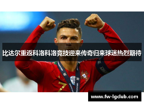 比达尔重返科洛科洛竞技迎来传奇归来球迷热烈期待