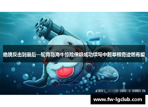 绝境反击到最后一轮青岛海牛惊险保级成功续写中超草根奇迹燃希望