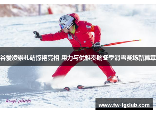 谷爱凌崇礼站惊艳亮相 用力与优雅奏响冬季滑雪赛场新篇章