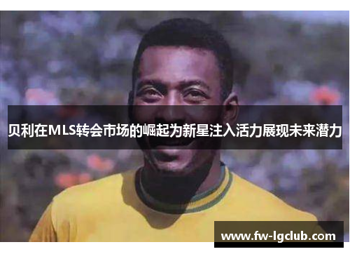 贝利在MLS转会市场的崛起为新星注入活力展现未来潜力