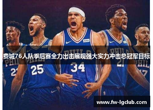 费城76人队季后赛全力出击展现强大实力冲击总冠军目标
