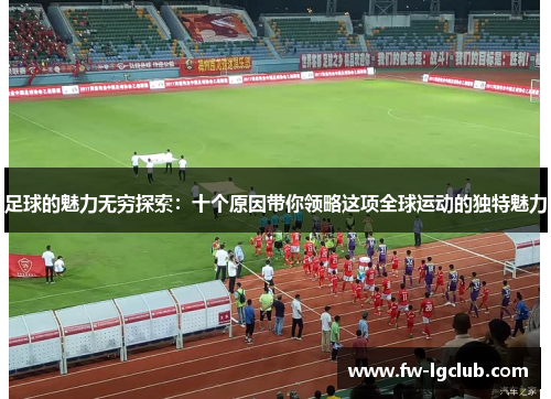 足球的魅力无穷探索：十个原因带你领略这项全球运动的独特魅力