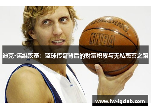 迪克·诺维茨基：篮球传奇背后的财富积累与无私慈善之路