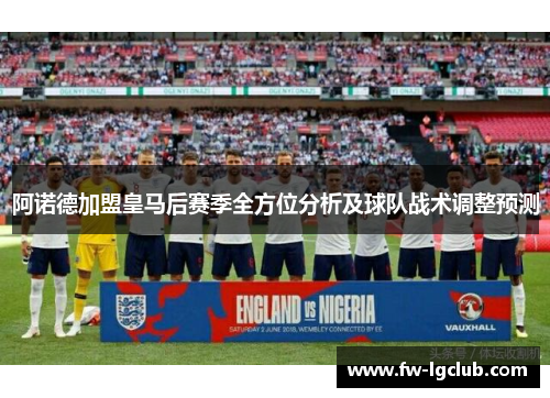 阿诺德加盟皇马后赛季全方位分析及球队战术调整预测