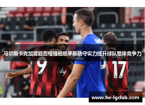 马尔斯卡克加盟能否增强伯恩茅斯防守实力提升球队整体竞争力